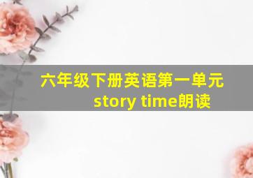 六年级下册英语第一单元story time朗读